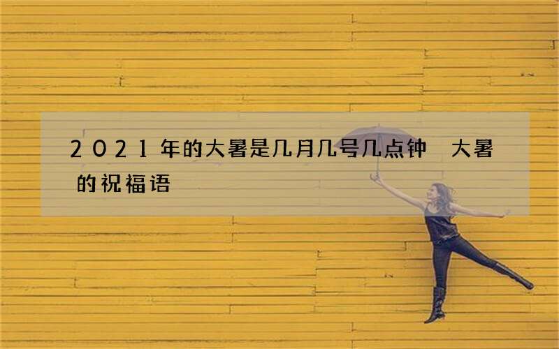 2021年的大暑是几月几号几点钟 大暑的祝福语